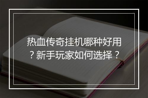 热血传奇挂机哪种好用？新手玩家如何选择？