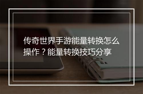 传奇世界手游能量转换怎么操作？能量转换技巧分享