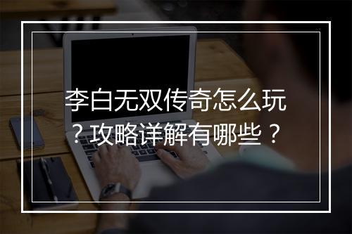 李白无双传奇怎么玩？攻略详解有哪些？