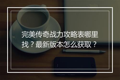 完美传奇战力攻略表哪里找？最新版本怎么获取？