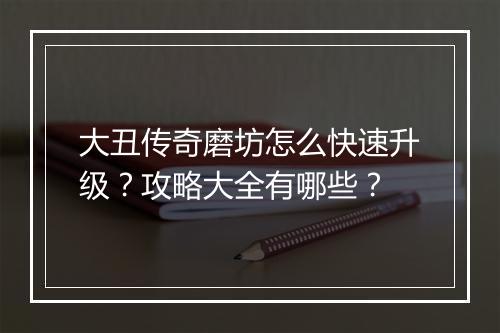 大丑传奇磨坊怎么快速升级？攻略大全有哪些？