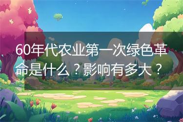 60年代农业第一次绿色革命是什么？影响有多大？