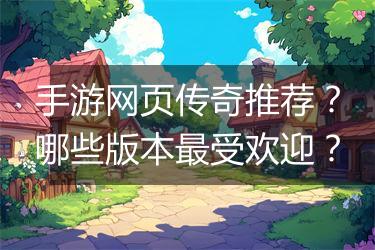 手游网页传奇推荐？哪些版本最受欢迎？