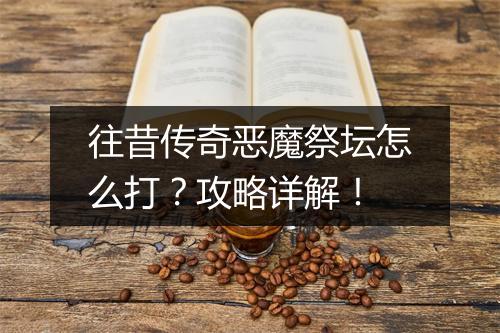 往昔传奇恶魔祭坛怎么打？攻略详解！