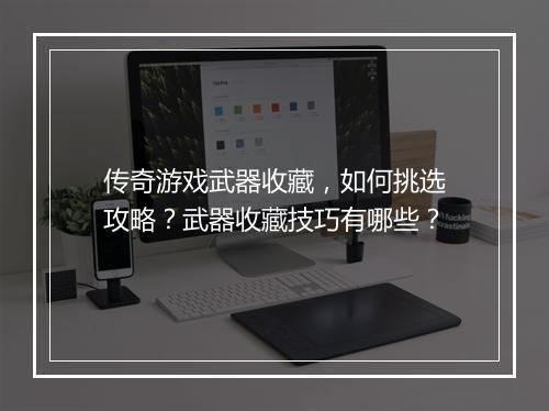 传奇游戏武器收藏，如何挑选攻略？武器收藏技巧有哪些？