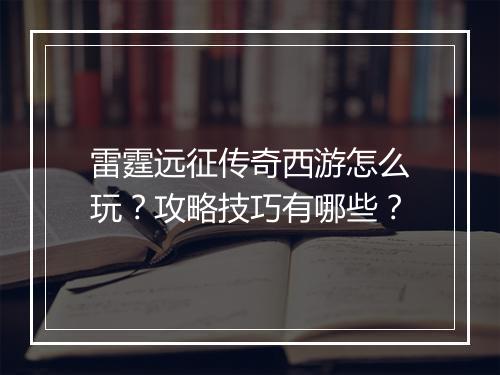 雷霆远征传奇西游怎么玩？攻略技巧有哪些？