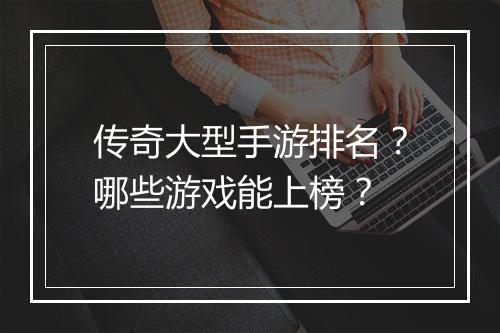 传奇大型手游排名？哪些游戏能上榜？