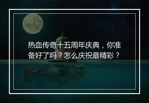 热血传奇十五周年庆典，你准备好了吗？怎么庆祝最精彩？