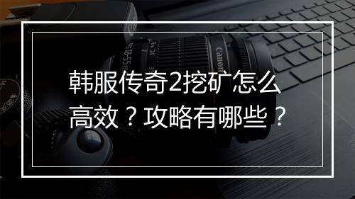韩服传奇2挖矿怎么高效？攻略有哪些？