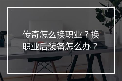 传奇怎么换职业？换职业后装备怎么办？