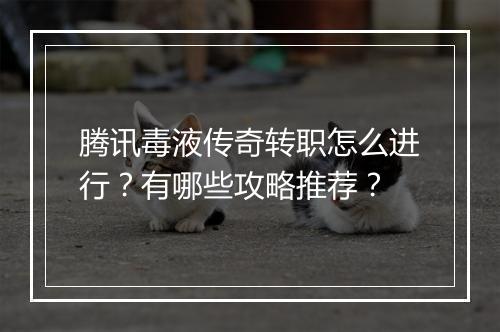 腾讯毒液传奇转职怎么进行？有哪些攻略推荐？
