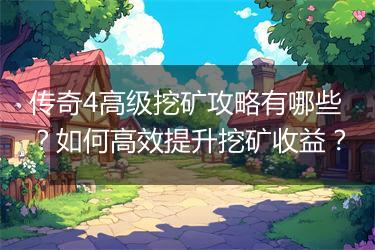 传奇4高级挖矿攻略有哪些？如何高效提升挖矿收益？