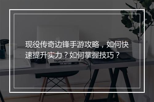 现役传奇边锋手游攻略，如何快速提升实力？如何掌握技巧？