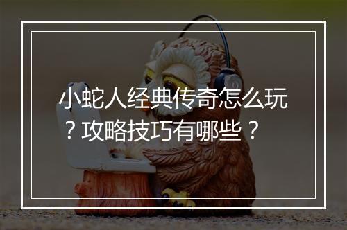 小蛇人经典传奇怎么玩？攻略技巧有哪些？