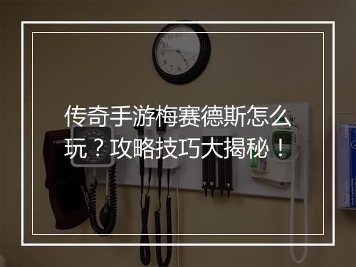 传奇手游梅赛德斯怎么玩？攻略技巧大揭秘！