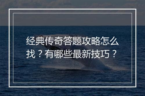 经典传奇答题攻略怎么找？有哪些最新技巧？