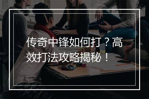 传奇中锋如何打？高效打法攻略揭秘！