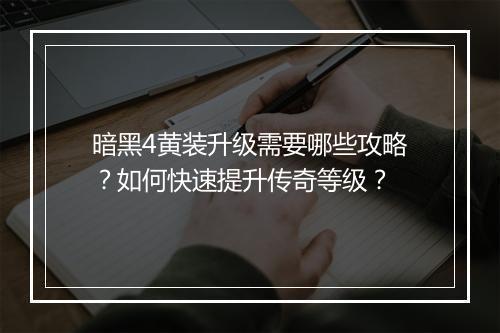 暗黑4黄装升级需要哪些攻略？如何快速提升传奇等级？