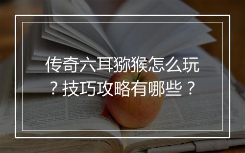 传奇六耳猕猴怎么玩？技巧攻略有哪些？