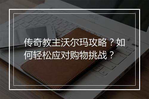 传奇教主沃尔玛攻略？如何轻松应对购物挑战？