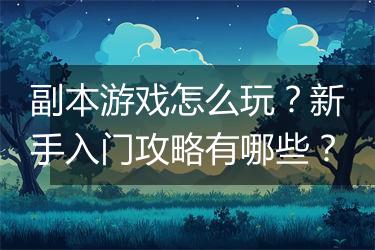 副本游戏怎么玩？新手入门攻略有哪些？