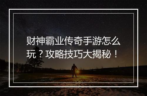 财神霸业传奇手游怎么玩？攻略技巧大揭秘！