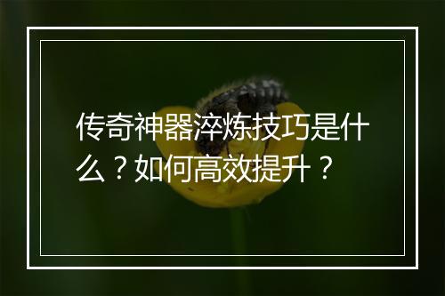 传奇神器淬炼技巧是什么？如何高效提升？