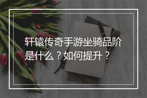 轩辕传奇手游坐骑品阶是什么？如何提升？