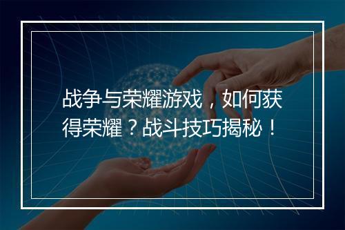 战争与荣耀游戏，如何获得荣耀？战斗技巧揭秘！