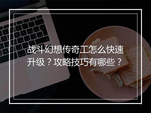 战斗幻想传奇工怎么快速升级？攻略技巧有哪些？