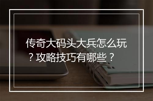 传奇大码头大兵怎么玩？攻略技巧有哪些？