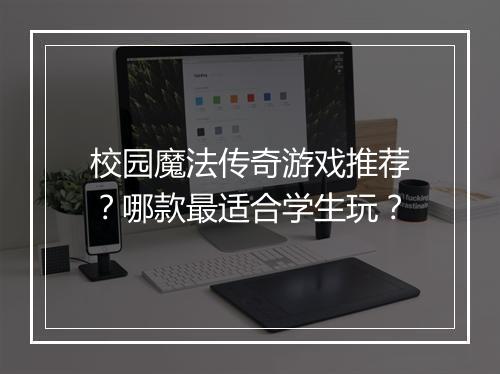 校园魔法传奇游戏推荐？哪款最适合学生玩？