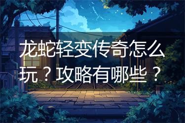 龙蛇轻变传奇怎么玩？攻略有哪些？