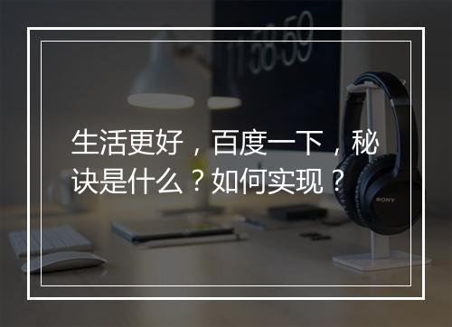 生活更好，百度一下，秘诀是什么？如何实现？