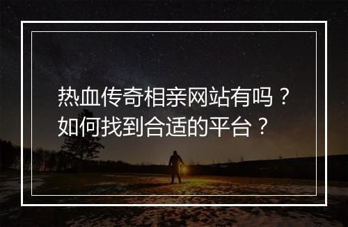 热血传奇相亲网站有吗？如何找到合适的平台？