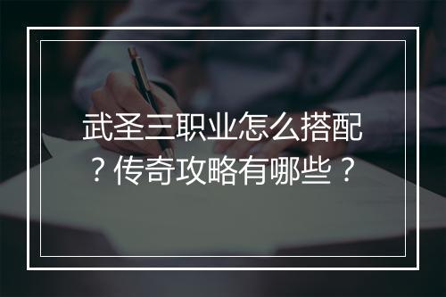 武圣三职业怎么搭配？传奇攻略有哪些？