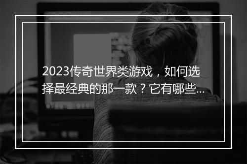 2023传奇世界类游戏，如何选择最经典的那一款？它有哪些亮点？