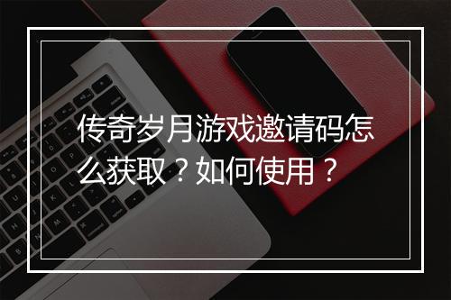 传奇岁月游戏邀请码怎么获取？如何使用？