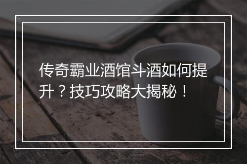 传奇霸业酒馆斗酒如何提升？技巧攻略大揭秘！