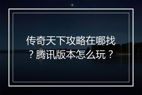传奇天下攻略在哪找？腾讯版本怎么玩？
