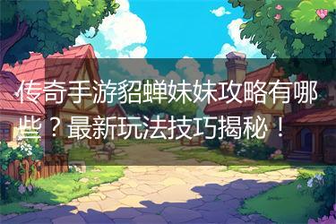 传奇手游貂蝉妹妹攻略有哪些？最新玩法技巧揭秘！