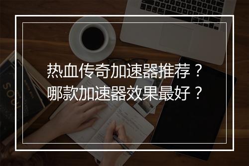 热血传奇加速器推荐？哪款加速器效果最好？