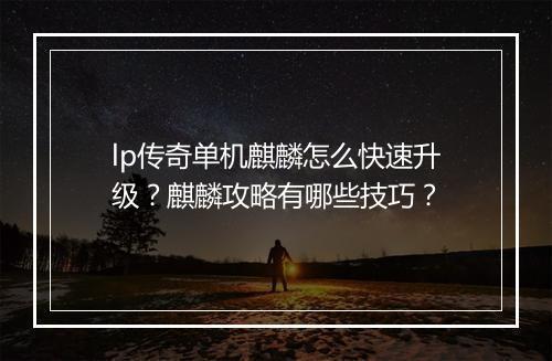 lp传奇单机麒麟怎么快速升级？麒麟攻略有哪些技巧？
