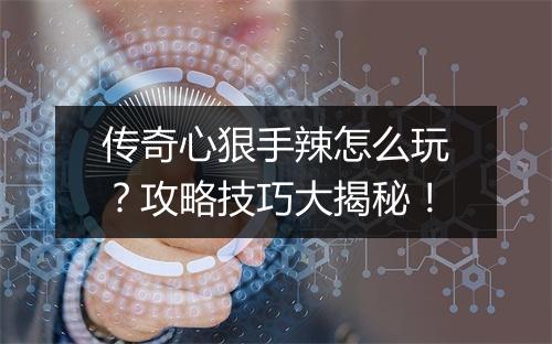 传奇心狠手辣怎么玩？攻略技巧大揭秘！