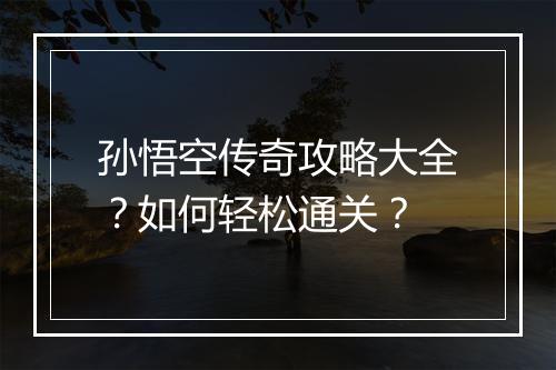 孙悟空传奇攻略大全？如何轻松通关？