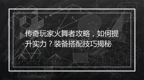 传奇玩家火舞者攻略，如何提升实力？装备搭配技巧揭秘