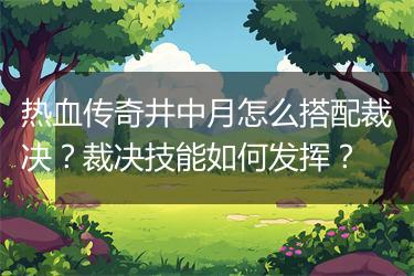 热血传奇井中月怎么搭配裁决？裁决技能如何发挥？