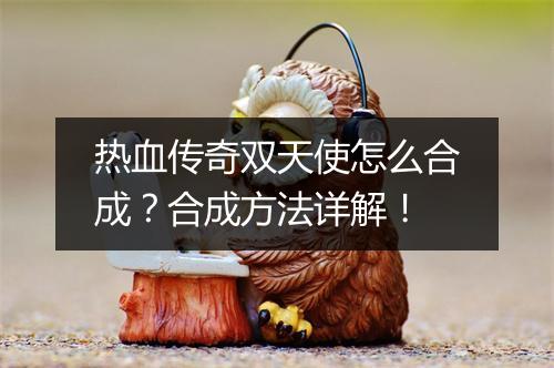 热血传奇双天使怎么合成？合成方法详解！