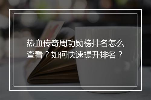 热血传奇周功勋榜排名怎么查看？如何快速提升排名？