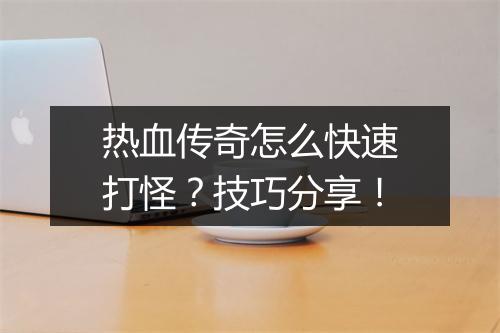 热血传奇怎么快速打怪？技巧分享！